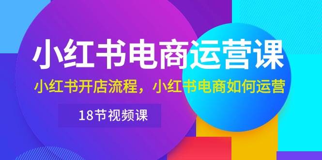 小红书·电商运营课：小红书开店流程，小红书电商如何运营（18节视频课）白米粥资源网-汇集全网副业资源白米粥资源网