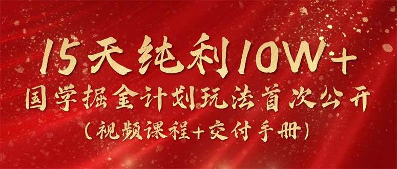 15天纯利10W+，国学掘金计划2024玩法全网首次公开（视频课程+交付手册）白米粥资源网-汇集全网副业资源白米粥资源网