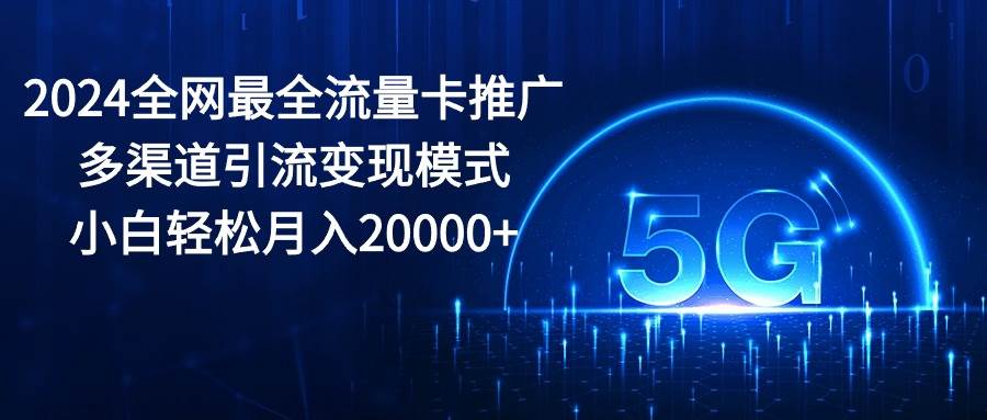 2024全网最全流量卡推广多渠道引流变现模式，小白轻松月入20000+白米粥资源网-汇集全网副业资源白米粥资源网