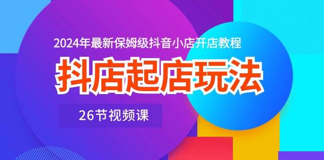 抖店起店玩法，2024年最新保姆级抖音小店开店教程（26节视频课）白米粥资源网-汇集全网副业资源白米粥资源网