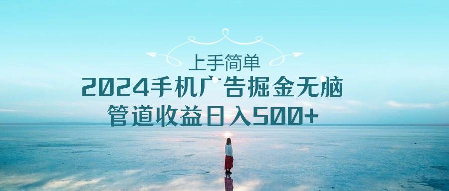 上手简单，2024手机广告掘金无脑，管道收益日入500+白米粥资源网-汇集全网副业资源白米粥资源网