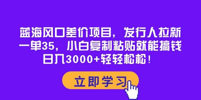 蓝海风口差价项目，发行人拉新，一单35，小白复制粘贴就能搞钱！日入3000+轻轻松松白米粥资源网-汇集全网副业资源白米粥资源网