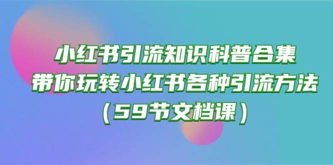 小红书引流知识科普合集，带你玩转小红书各种引流方法（59节文档课）白米粥资源网-汇集全网副业资源白米粥资源网