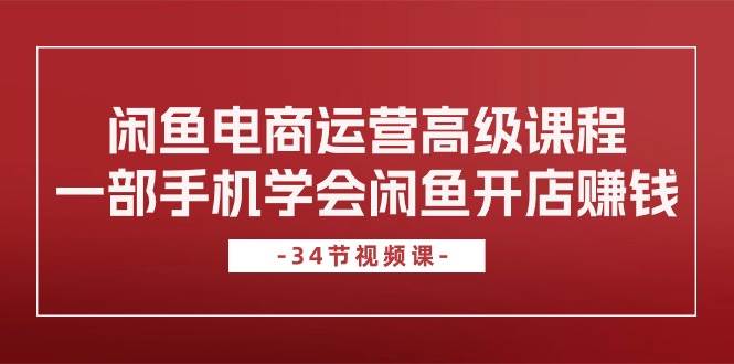 闲鱼电商运营高级课程，一部手机学会闲鱼开店赚钱（34节课）白米粥资源网-汇集全网副业资源白米粥资源网