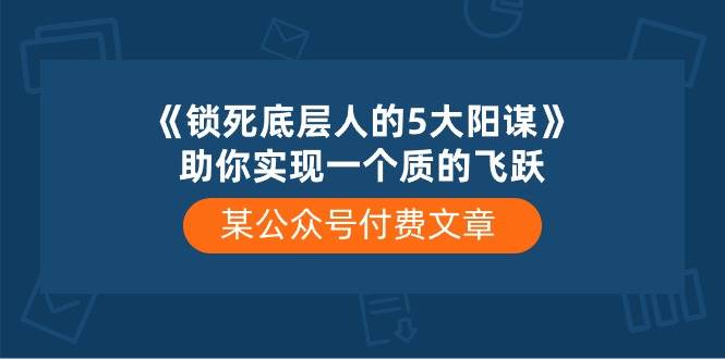 某付费文章《锁死底层人的5大阳谋》助你实现一个质的飞跃白米粥资源网-汇集全网副业资源白米粥资源网