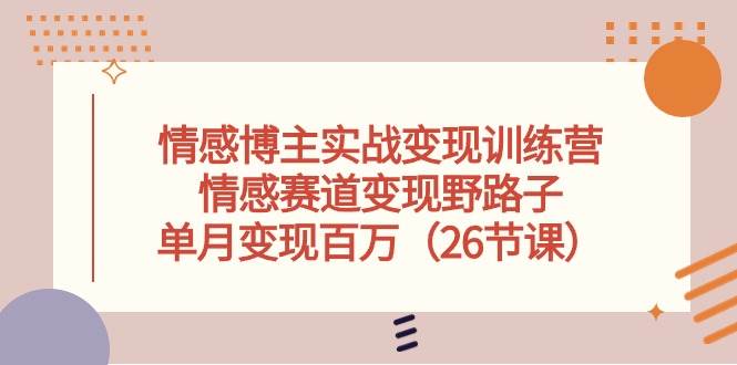 情感博主实战变现训练营，情感赛道变现野路子，单月变现百万（26节课）白米粥资源网-汇集全网副业资源白米粥资源网