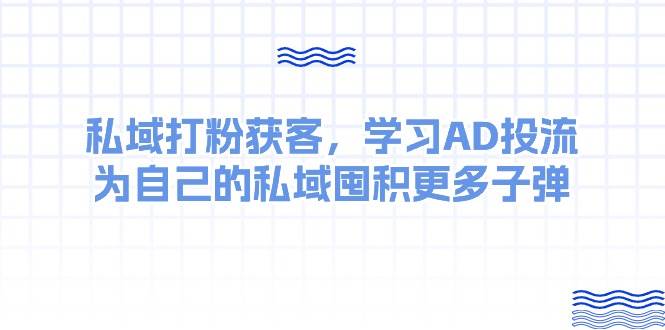 某收费课：私域打粉获客，学习AD投流，为自己的私域囤积更多子弹白米粥资源网-汇集全网副业资源白米粥资源网