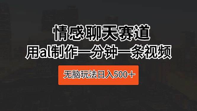 情感聊天赛道 用al制作一分钟一条视频 无脑玩法日入500＋白米粥资源网-汇集全网副业资源白米粥资源网