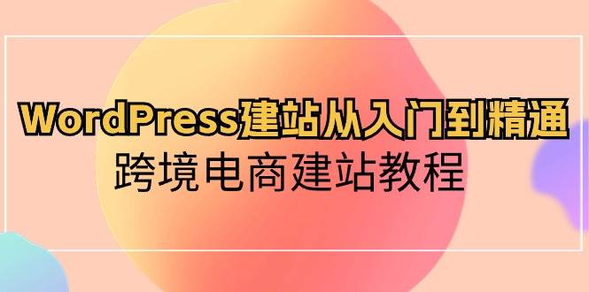 WordPress建站从入门到精通，跨境电商建站教程白米粥资源网-汇集全网副业资源白米粥资源网