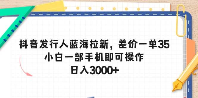 抖音发行人蓝海拉新，差价一单35，小白一部手机即可操作，日入3000+白米粥资源网-汇集全网副业资源白米粥资源网