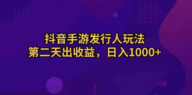 抖音手游发行人玩法，第二天出收益，日入1000+白米粥资源网-汇集全网副业资源白米粥资源网