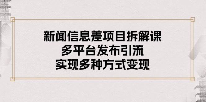 新闻信息差项目拆解课：多平台发布引流，实现多种方式变现白米粥资源网-汇集全网副业资源白米粥资源网