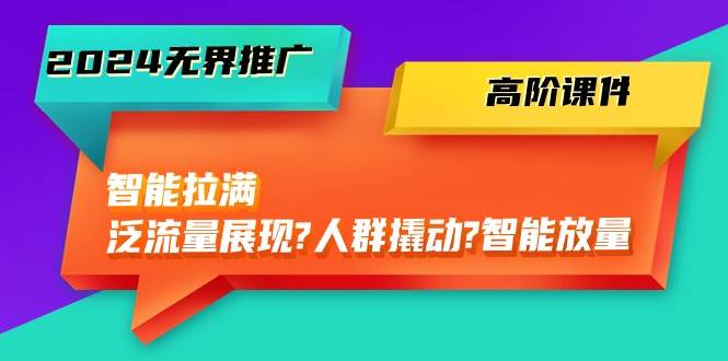 2024无界推广 高阶课件，智能拉满，泛流量展现→人群撬动→智能放量-45节白米粥资源网-汇集全网副业资源白米粥资源网