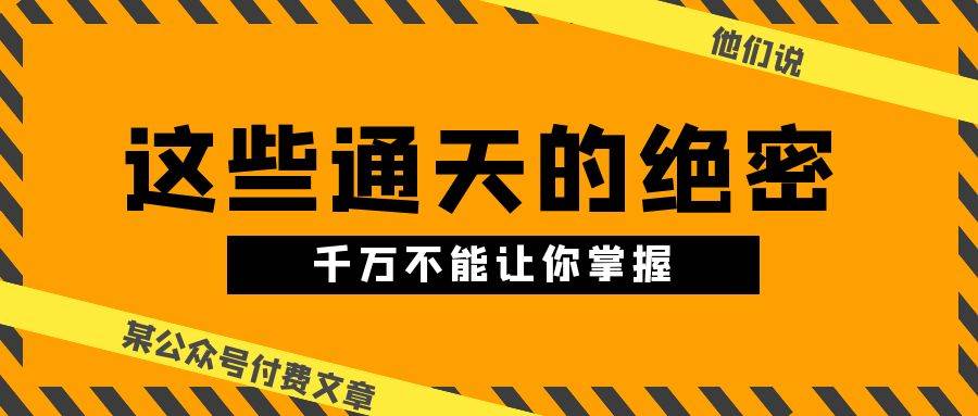 某公众号付费文章《他们说 “ 这些通天的绝密，千万不能让你掌握! ”》白米粥资源网-汇集全网副业资源白米粥资源网