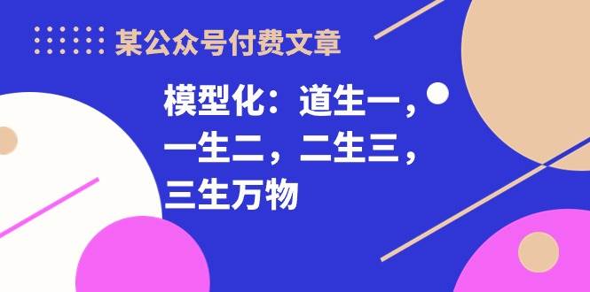 某付费文章《模型化：道生一，一生二，二生三，三生万物！》白米粥资源网-汇集全网副业资源白米粥资源网