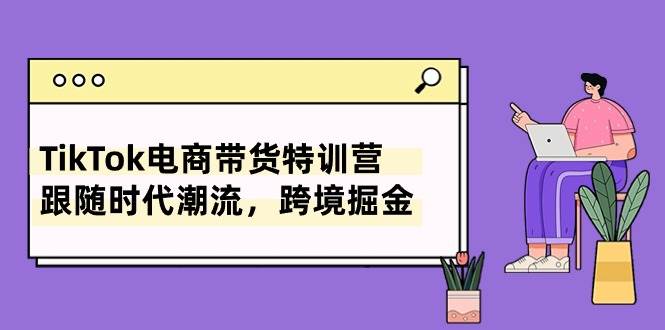 TikTok电商带货特训营，跟随时代潮流，跨境掘金（8节课）白米粥资源网-汇集全网副业资源白米粥资源网