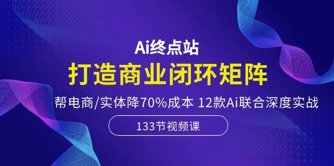 Ai终点站，打造商业闭环矩阵，帮电商/实体降70%成本，12款Ai联合深度实战白米粥资源网-汇集全网副业资源白米粥资源网