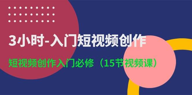 3小时-入门短视频创作：短视频创作入门必修（15节视频课）白米粥资源网-汇集全网副业资源白米粥资源网