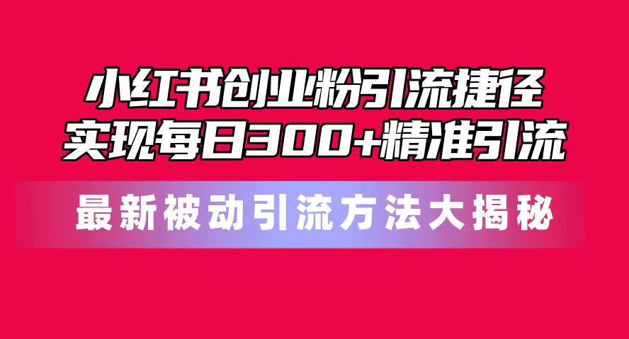 小红书创业粉引流捷径！最新被动引流方法大揭秘，实现每日300+精准引流白米粥资源网-汇集全网副业资源白米粥资源网