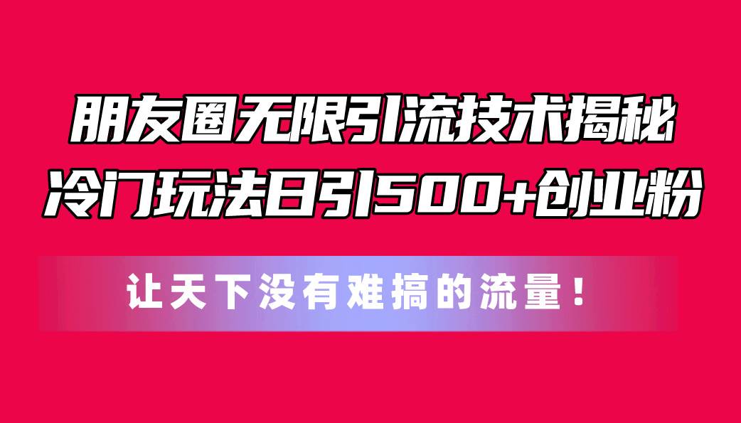 朋友圈无限引流技术揭秘，一个冷门玩法日引500+创业粉，让天下没有难搞…白米粥资源网-汇集全网副业资源白米粥资源网