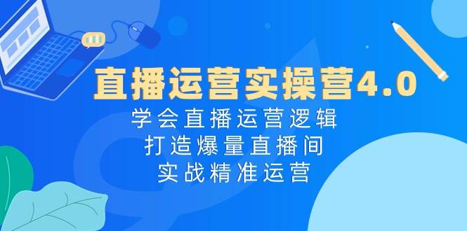 直播运营实操营4.0：学会直播运营逻辑，打造爆量直播间，实战精准运营白米粥资源网-汇集全网副业资源白米粥资源网