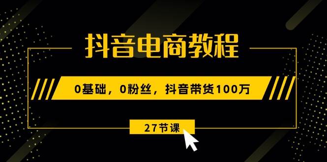 抖音电商教程：0基础，0粉丝，抖音带货100万（27节视频课）白米粥资源网-汇集全网副业资源白米粥资源网