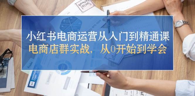 小红书电商运营从入门到精通课，电商店群实战，从0开始到学会白米粥资源网-汇集全网副业资源白米粥资源网