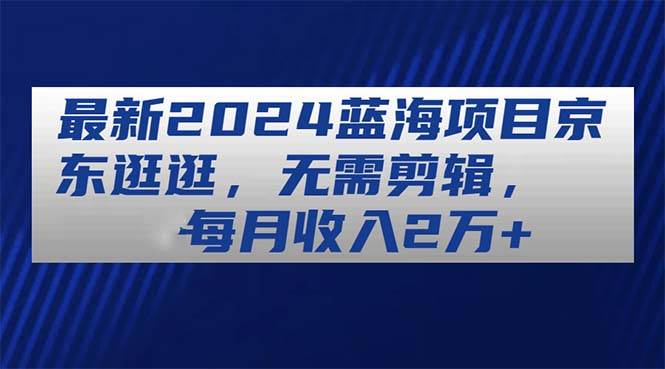 最新2024蓝海项目京东逛逛，无需剪辑，每月收入2万+白米粥资源网-汇集全网副业资源白米粥资源网