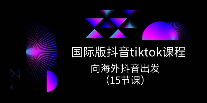 国际版 抖音tiktok实战课程，向海外抖音出发（15节课）白米粥资源网-汇集全网副业资源白米粥资源网