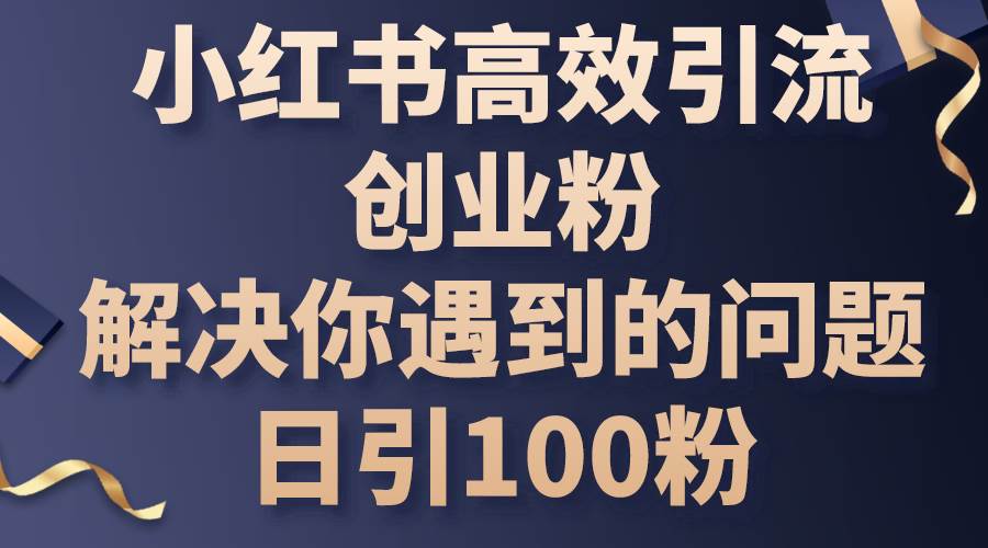 小红书高效引流创业粉，解决你遇到的问题，日引100粉白米粥资源网-汇集全网副业资源白米粥资源网