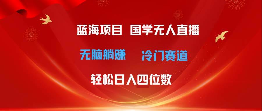 超级蓝海项目 国学无人直播日入四位数 无脑躺赚冷门赛道 最新玩法白米粥资源网-汇集全网副业资源白米粥资源网