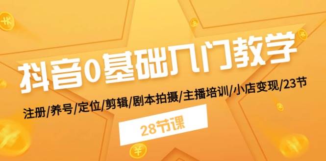 抖音0基础入门教学 注册/养号/定位/剪辑/剧本拍摄/主播培训/小店变现/28节白米粥资源网-汇集全网副业资源白米粥资源网