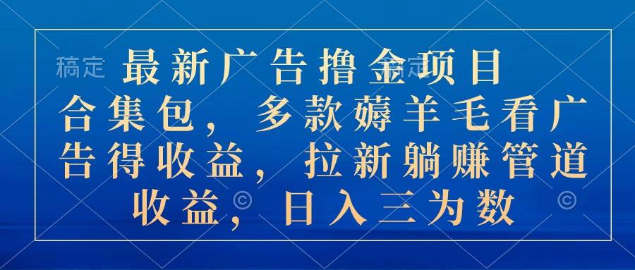 最新广告撸金项目合集包，多款薅羊毛看广告收益 拉新管道收益，日入三为数白米粥资源网-汇集全网副业资源白米粥资源网