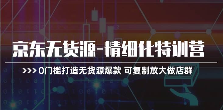 京东无货源-精细化特训营，0门槛打造无货源爆款 可复制放大做店群白米粥资源网-汇集全网副业资源白米粥资源网