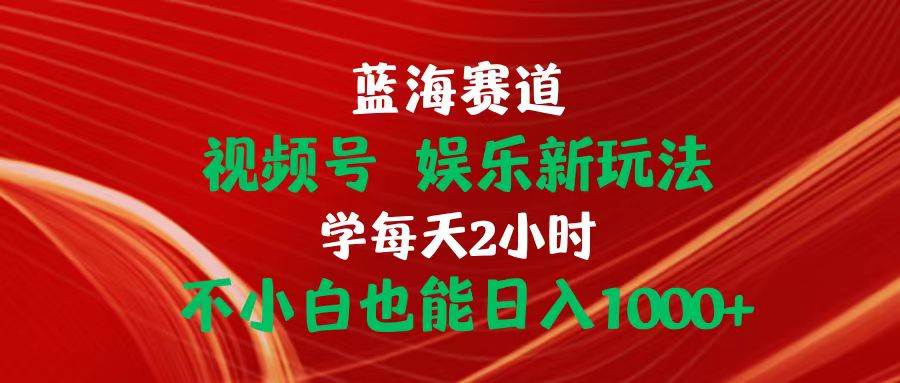 蓝海赛道视频号 娱乐新玩法每天2小时小白也能日入1000+白米粥资源网-汇集全网副业资源白米粥资源网