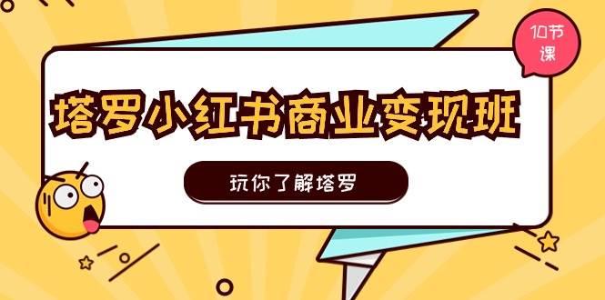 塔罗小红书商业变现实操班，玩你了解塔罗，玩转小红书塔罗变现（10节课）白米粥资源网-汇集全网副业资源白米粥资源网