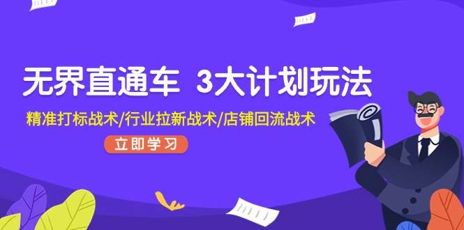 无界直通车 3大计划玩法，精准打标战术/行业拉新战术/店铺回流战术白米粥资源网-汇集全网副业资源白米粥资源网