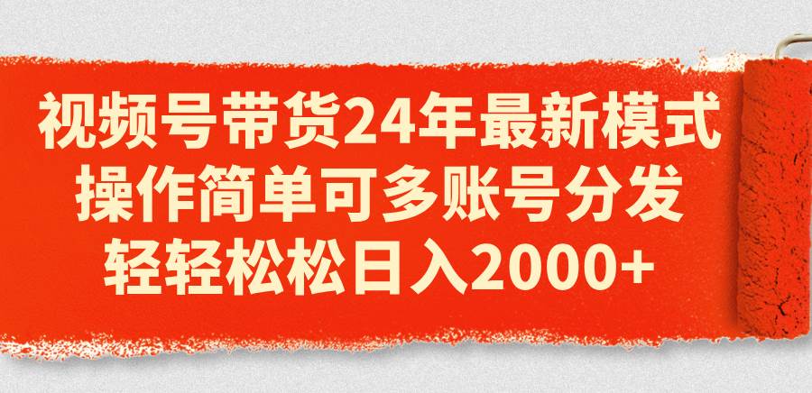 视频号带货24年最新模式，操作简单可多账号分发，轻轻松松日入2000+白米粥资源网-汇集全网副业资源白米粥资源网