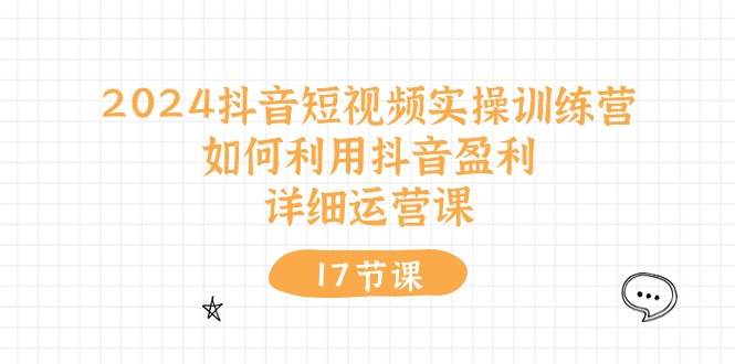 2024抖音短视频实操训练营：如何利用抖音盈利，详细运营课（17节视频课）白米粥资源网-汇集全网副业资源白米粥资源网