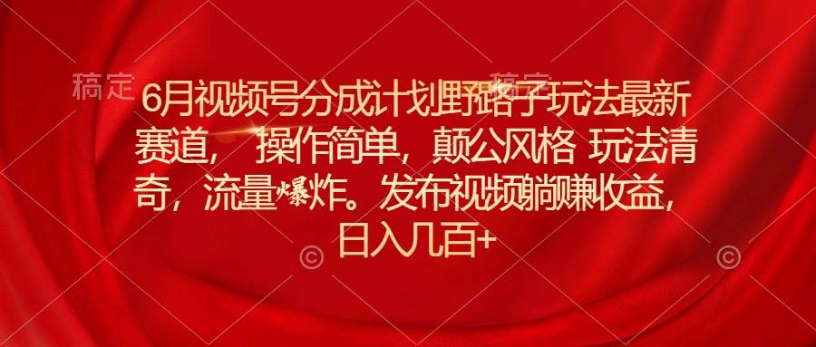 6月视频号分成计划野路子玩法最新赛道操作简单，颠公风格玩法清奇，流…白米粥资源网-汇集全网副业资源白米粥资源网