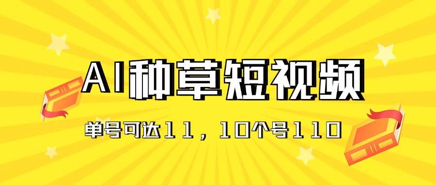 AI种草单账号日收益11元（抖音，快手，视频号），10个就是110元白米粥资源网-汇集全网副业资源白米粥资源网