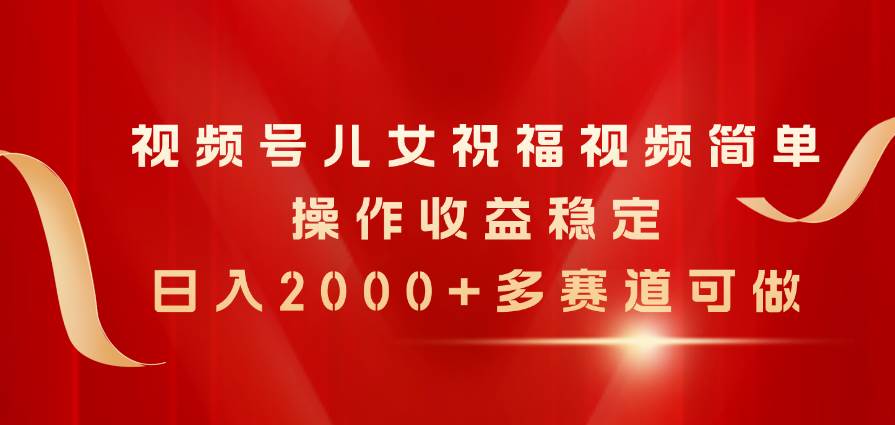 视频号儿女祝福视频，简单操作收益稳定，日入2000+，多赛道可做白米粥资源网-汇集全网副业资源白米粥资源网