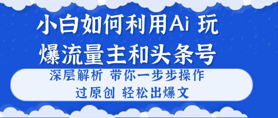 小白如何利用Ai，完爆流量主和头条号 深层解析，一步步操作，过原创出爆文白米粥资源网-汇集全网副业资源白米粥资源网