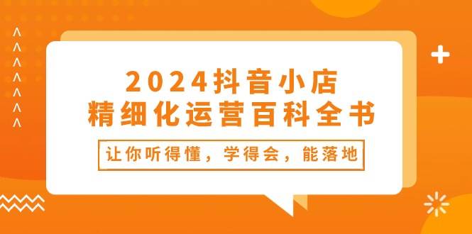 2024抖音小店-精细化运营百科全书：让你听得懂，学得会，能落地（34节课）白米粥资源网-汇集全网副业资源白米粥资源网