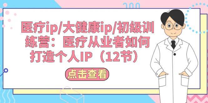 医疗ip/大健康ip/初级训练营：医疗从业者如何打造个人IP（12节）白米粥资源网-汇集全网副业资源白米粥资源网