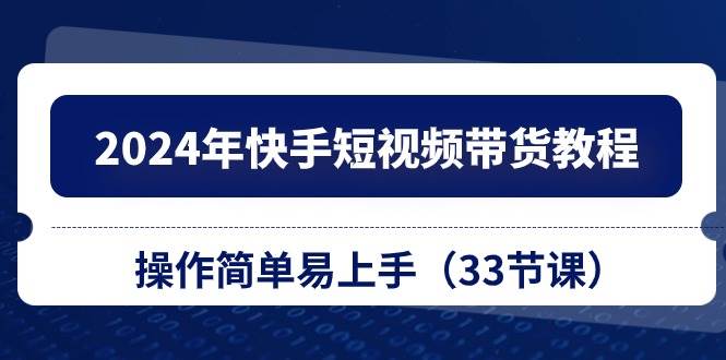 2024年快手短视频带货教程，操作简单易上手（33节课）白米粥资源网-汇集全网副业资源白米粥资源网