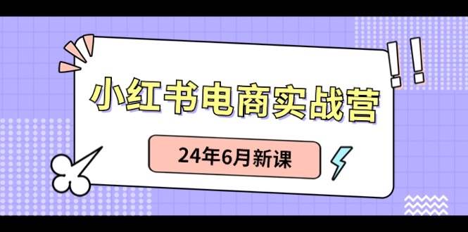 小红书电商实战营：小红书笔记带货和无人直播，24年6月新课白米粥资源网-汇集全网副业资源白米粥资源网