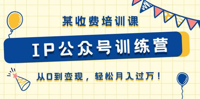 某收费培训课《IP公众号训练营》从0到变现，轻松月入过万！白米粥资源网-汇集全网副业资源白米粥资源网