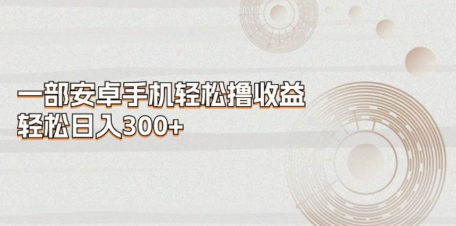 一部安卓手机轻松撸收益，轻松日入300+白米粥资源网-汇集全网副业资源白米粥资源网