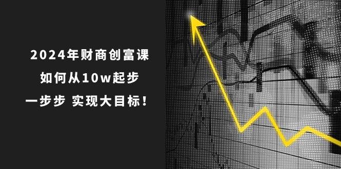 2024年 财商-创富课：如何从10w起步，一步步 实现大目标！白米粥资源网-汇集全网副业资源白米粥资源网